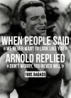 Arnold Schwarzenegger - Never want to look like you...